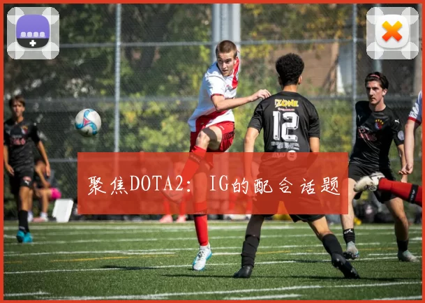 聚焦DOTA2：IG的配合话题